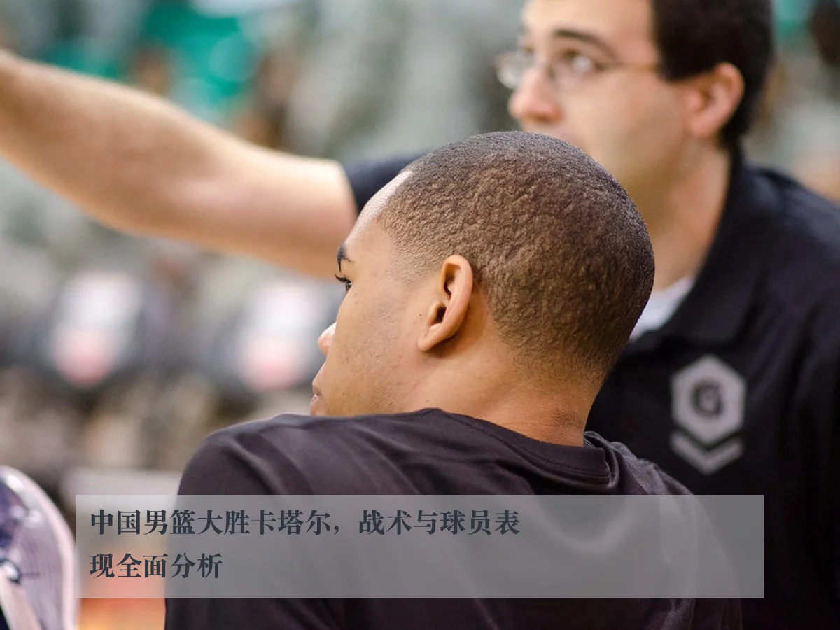 中国男篮大胜卡塔尔，战术与球员表现全面分析